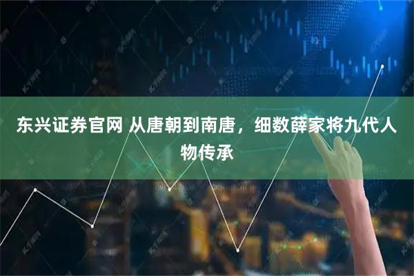 东兴证券官网 从唐朝到南唐，细数薛家将九代人物传承