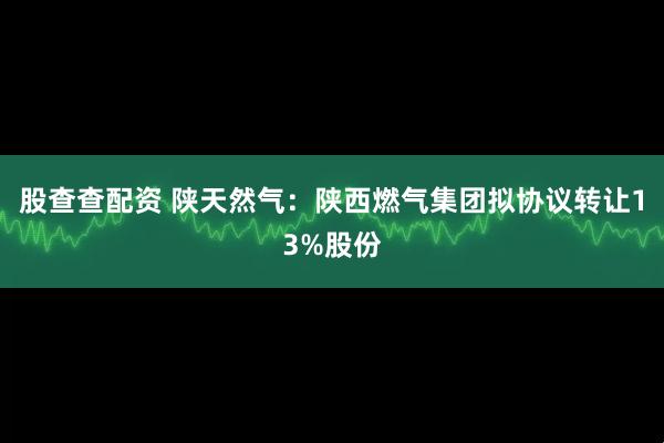 股查查配资 陕天然气：陕西燃气集团拟协议转让13%股份