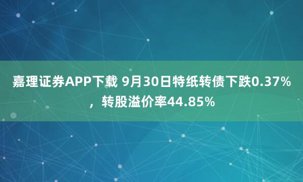 嘉理证券APP下载 9月30日特纸转债下跌0.37%，转股溢价率44.85%