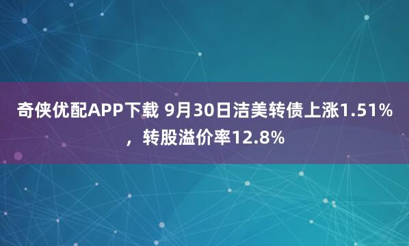 奇侠优配APP下载 9月30日洁美转债上涨1.51%，转股溢价率12.8%
