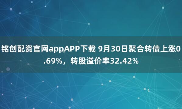 铭创配资官网appAPP下载 9月30日聚合转债上涨0.69%,转股溢价率32.42%