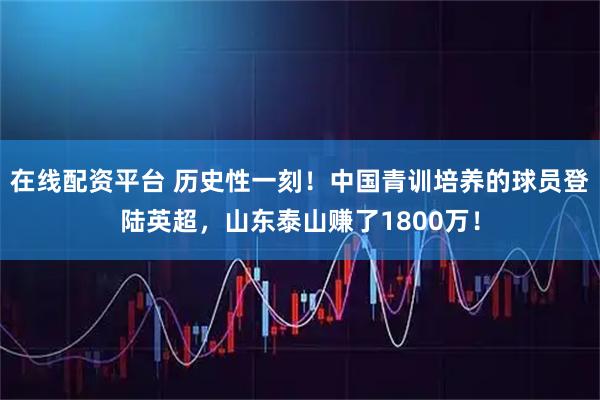 在线配资平台 历史性一刻!中国青训培养的球员登陆英超,山东泰山赚了1800万!