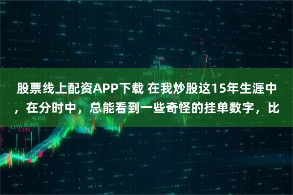 股票线上配资APP下载 在我炒股这15年生涯中,在分时中,总能看到一些奇怪的挂单数字,比