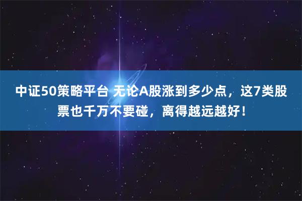 中证50策略平台 无论A股涨到多少点，这7类股票也千万不要碰，离得越远越好！