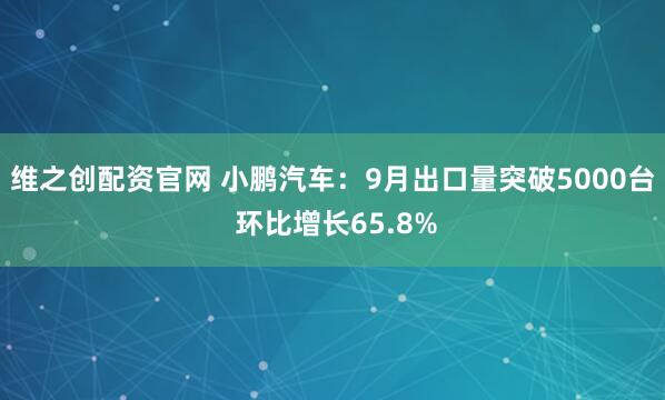 维之创配资官网 小鹏汽车：9月出口量突破5000台 环比增长65.8%