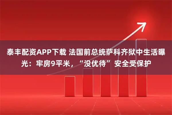 泰丰配资APP下载 法国前总统萨科齐狱中生活曝光:牢房9平米,“没优待” 安全受保护