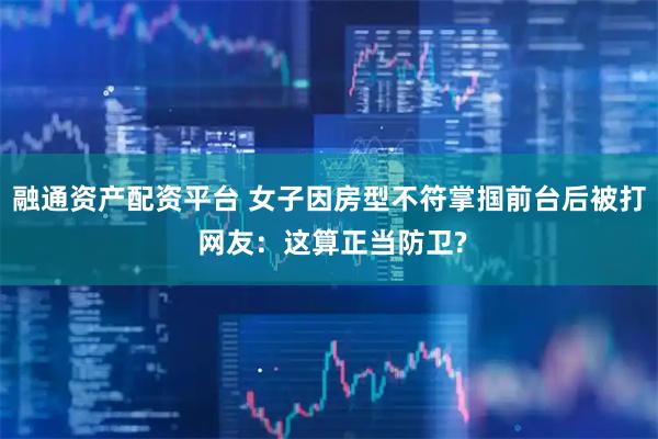 融通资产配资平台 女子因房型不符掌掴前台后被打 网友:这算正当防卫?