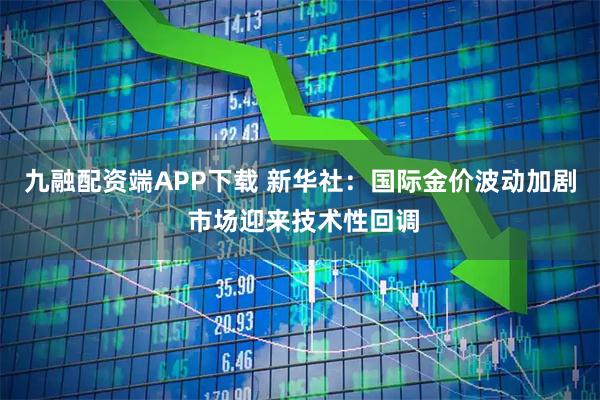 九融配资端APP下载 新华社:国际金价波动加剧 市场迎来技术性回调