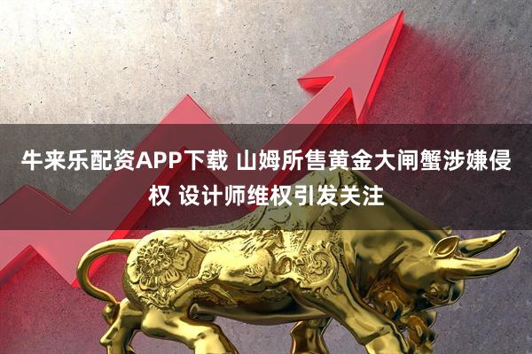 牛来乐配资APP下载 山姆所售黄金大闸蟹涉嫌侵权 设计师维权引发关注