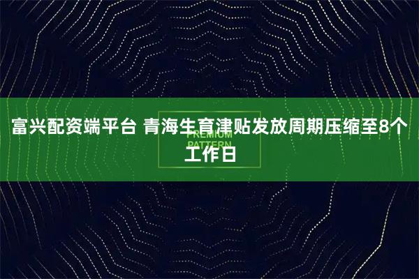 富兴配资端平台 青海生育津贴发放周期压缩至8个工作日