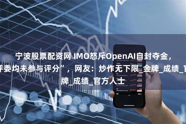 宁波股票配资网 IMO怒斥OpenAI自封夺金,“91位评委均未参与评分”,网友:炒作无下限_金牌_成绩_官方人士