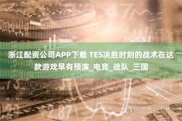 浙江配资公司APP下载 TES决胜时刻的战术在这款游戏早有预演_电竞_战队_三国