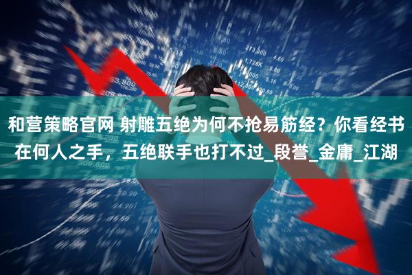 和营策略官网 射雕五绝为何不抢易筋经?你看经书在何人之手,五绝联手也打不过_段誉_金庸_江湖