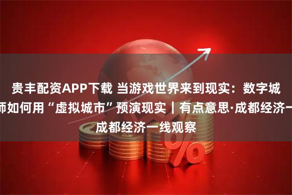 贵丰配资APP下载 当游戏世界来到现实：数字城市规划师如何用“虚拟城市”预演现实｜有点意思·成都经济一线观察