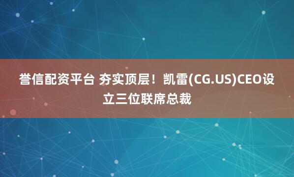 誉信配资平台 夯实顶层!凯雷(CG.US)CEO设立三位联席总裁