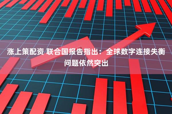 涨上策配资 联合国报告指出:全球数字连接失衡问题依然突出