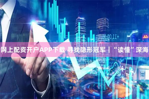 网上配资开户APP下载 寻找隐形冠军|“读懂”深海