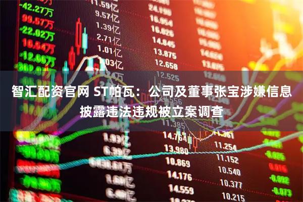 智汇配资官网 ST帕瓦:公司及董事张宝涉嫌信息披露违法违规被立案调查