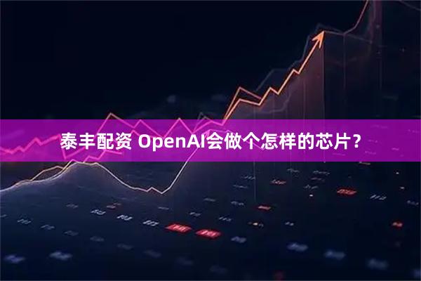 泰丰配资 OpenAI会做个怎样的芯片?