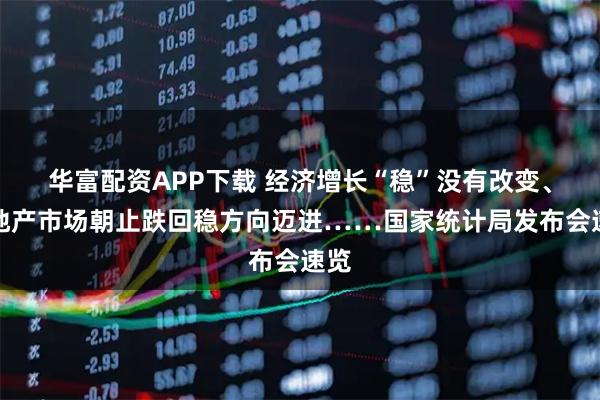华富配资APP下载 经济增长“稳”没有改变、房地产市场朝止跌回稳方向迈进……国家统计局发布会速览