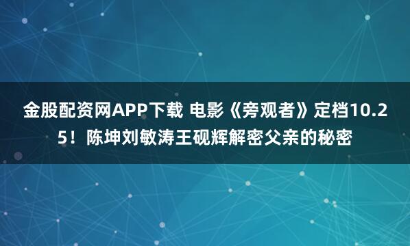 金股配资网APP下载 电影《旁观者》定档10.25!陈坤刘敏涛王砚辉解密父亲的秘密
