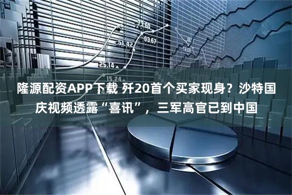 隆源配资APP下载 歼20首个买家现身?沙特国庆视频透露“喜讯”,三军高官已到中国