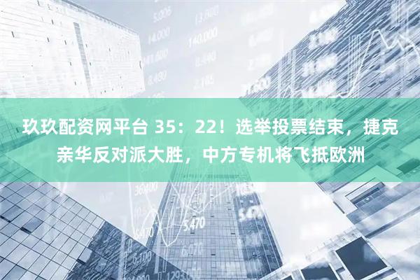 玖玖配资网平台 35:22!选举投票结束,捷克亲华反对派大胜,中方专机将飞抵欧洲
