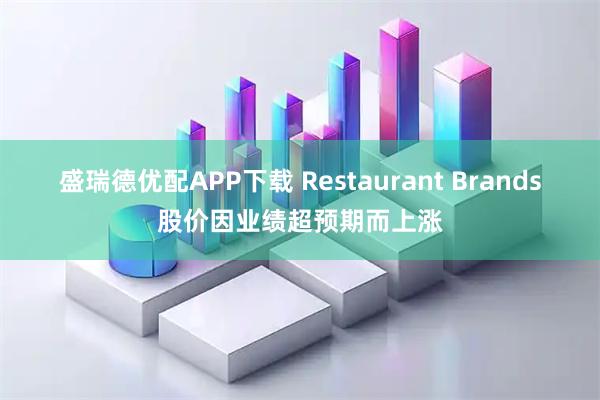 盛瑞德优配APP下载 Restaurant Brands股价因业绩超预期而上涨