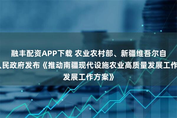 融丰配资APP下载 农业农村部、新疆维吾尔自治区人民政府发布《推动南疆现代设施农业高质量发展工作方案》
